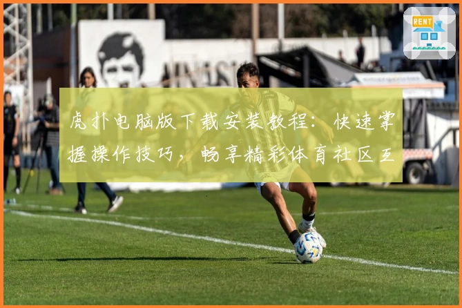 虎扑电脑版下载安装教程：快速掌握操作技巧，畅享精彩体育社区互动体验