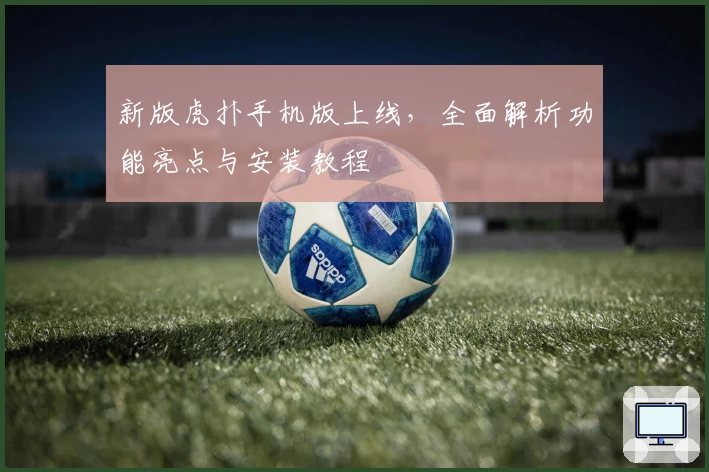 新版虎扑手机版上线，全面解析功能亮点与安装教程