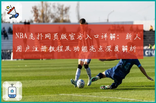 NBA虎扑网页版官方入口详解：新人用户注册教程及功能亮点深度解析