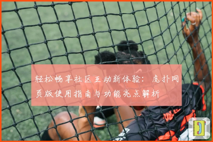 轻松畅享社区互动新体验：虎扑网页版使用指南与功能亮点解析