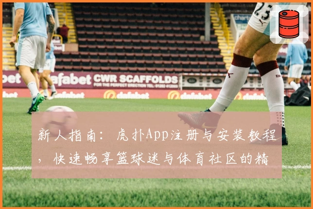 新人指南：虎扑App注册与安装教程，快速畅享篮球迷与体育社区的精彩互动体验