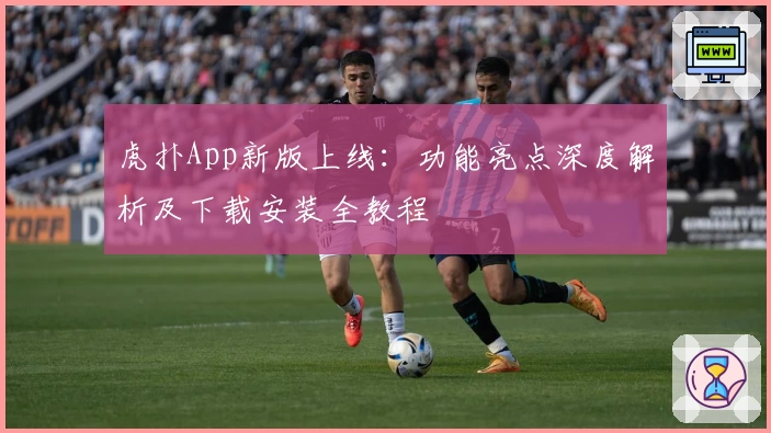 虎扑App新版上线：功能亮点深度解析及下载安装全教程