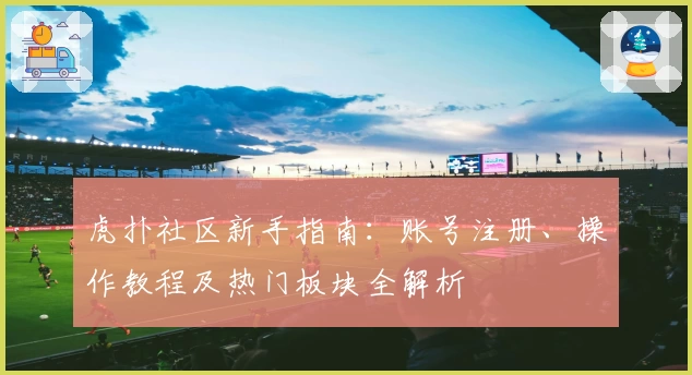 虎扑社区新手指南：账号注册、操作教程及热门板块全解析