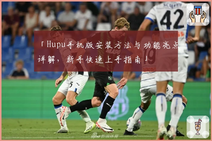 「Hupu手机版安装方法与功能亮点详解，新手快速上手指南」