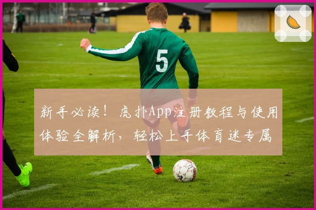 新手必读！虎扑App注册教程与使用体验全解析，轻松上手体育迷专属社区