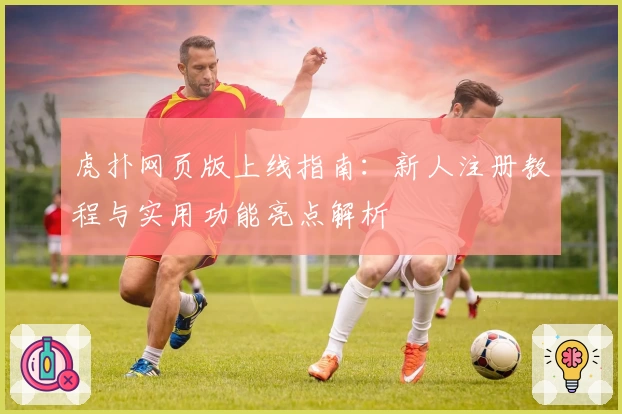 虎扑网页版上线指南:新人注册教程与实用功能亮点解析