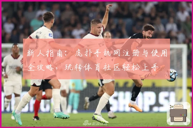 新人指南：虎扑手机网注册与使用全攻略，玩转体育社区轻松上手