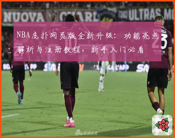 NBA虎扑网页版全新升级：功能亮点解析与注册教程，新手入门必看