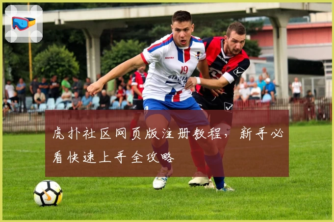 虎扑社区网页版注册教程，新手必看快速上手全攻略