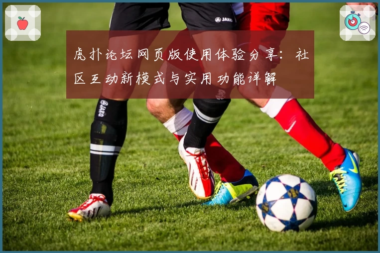 虎扑论坛网页版使用体验分享：社区互动新模式与实用功能详解