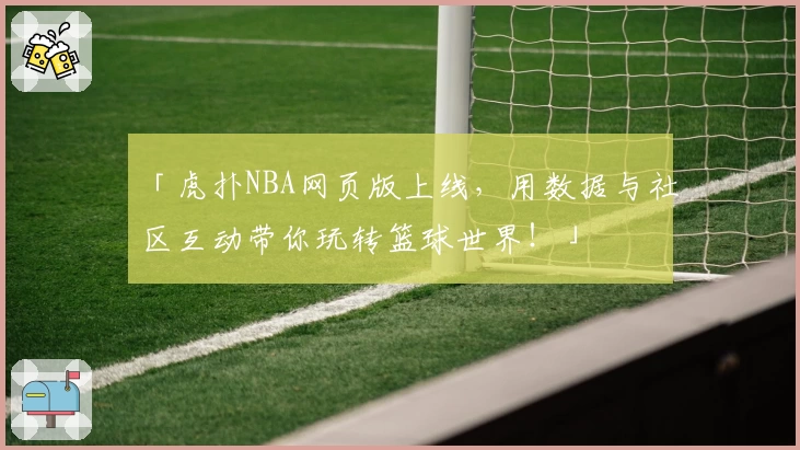 「虎扑NBA网页版上线，用数据与社区互动带你玩转篮球世界！」