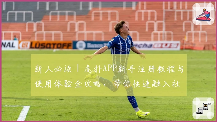 新人必读｜虎扑APP新手注册教程与使用体验全攻略，带你快速融入社区氛围