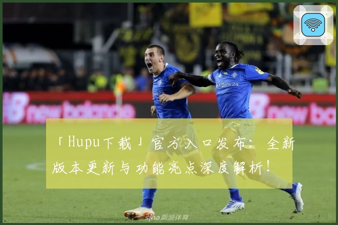 「Hupu下载」官方入口发布：全新版本更新与功能亮点深度解析！