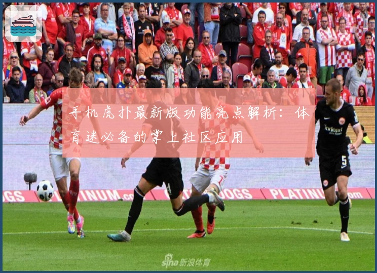 手机虎扑最新版功能亮点解析:体育迷必备的掌上社区应用