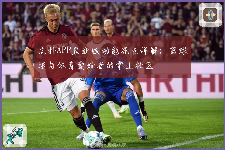 虎扑APP最新版功能亮点详解：篮球迷与体育爱好者的掌上社区