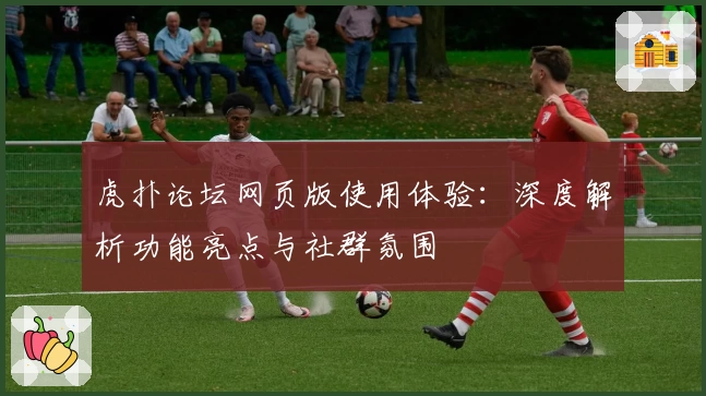 虎扑论坛网页版使用体验：深度解析功能亮点与社群氛围