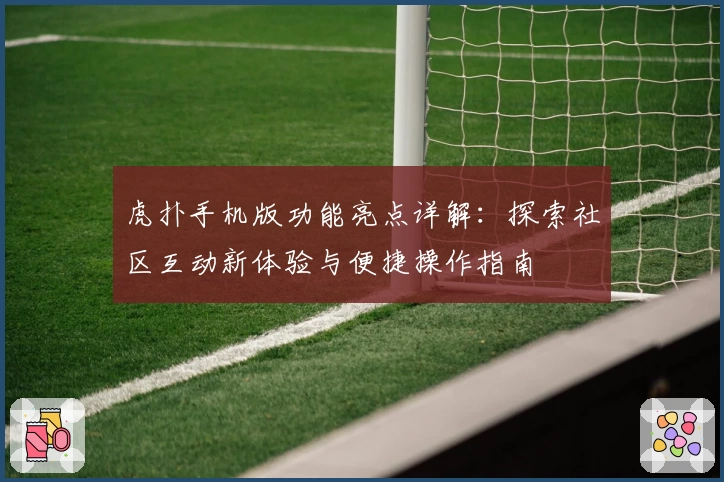 虎扑手机版功能亮点详解：探索社区互动新体验与便捷操作指南