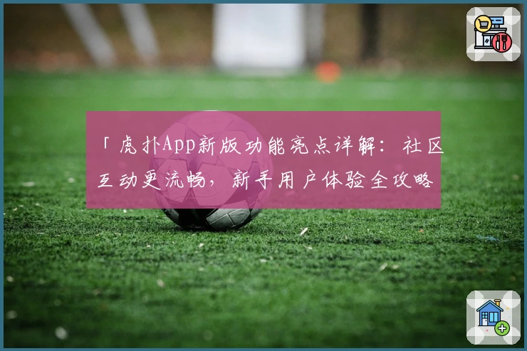 「虎扑App新版功能亮点详解：社区互动更流畅，新手用户体验全攻略」
