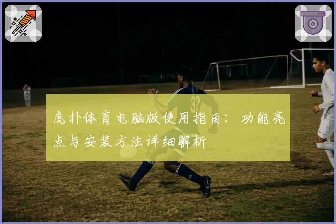 虎扑体育电脑版使用指南：功能亮点与安装方法详细解析