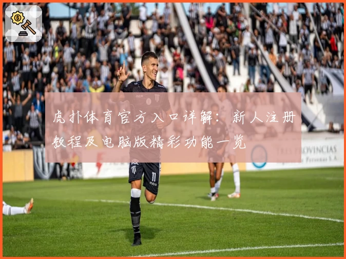 虎扑体育官方入口详解：新人注册教程及电脑版精彩功能一览