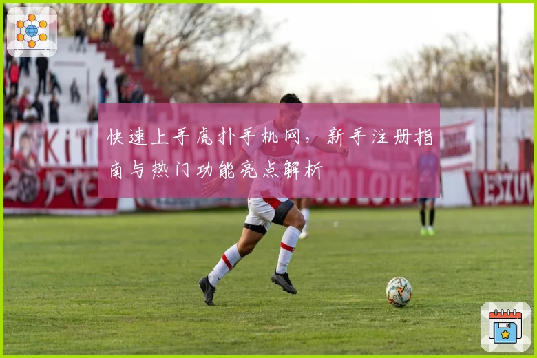 快速上手虎扑手机网，新手注册指南与热门功能亮点解析