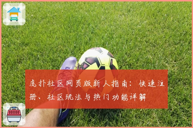 虎扑社区网页版新人指南：快速注册、社区玩法与热门功能详解