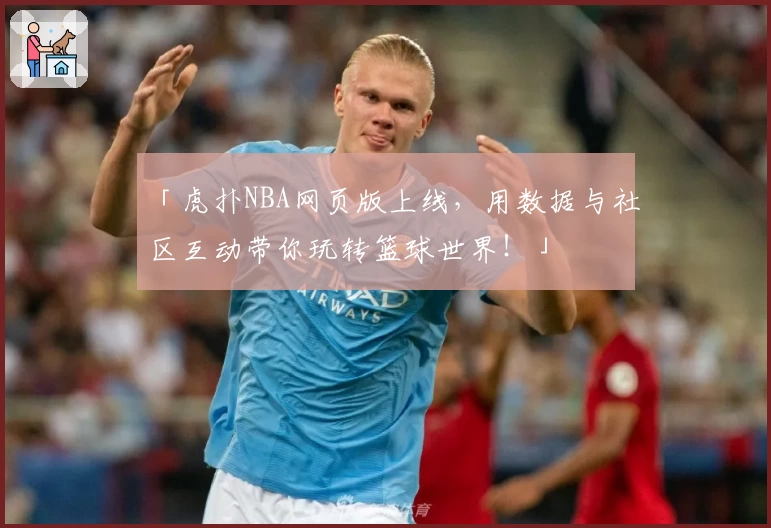 「虎扑NBA网页版上线，用数据与社区互动带你玩转篮球世界！」
