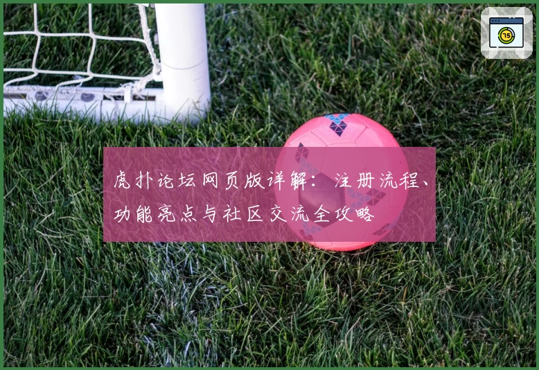 虎扑论坛网页版详解：注册流程、功能亮点与社区交流全攻略