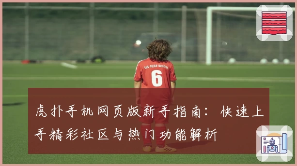 虎扑手机网页版新手指南：快速上手精彩社区与热门功能解析