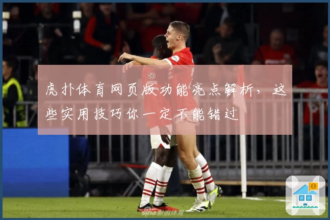 虎扑体育网页版功能亮点解析，这些实用技巧你一定不能错过