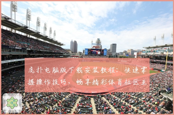 虎扑电脑版下载安装教程：快速掌握操作技巧，畅享精彩体育社区互动体验