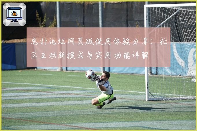 虎扑论坛网页版使用体验分享：社区互动新模式与实用功能详解