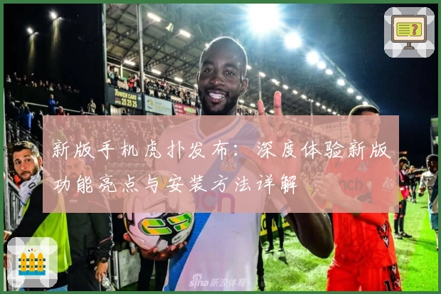 新版手机虎扑发布:深度体验新版功能亮点与安装方法详解