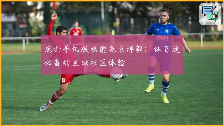 虎扑手机版功能亮点详解：体育迷必备的互动社区体验