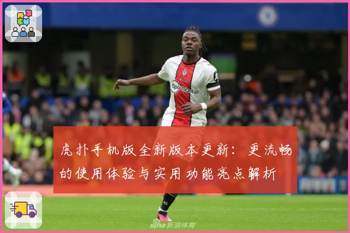 虎扑手机版全新版本更新：更流畅的使用体验与实用功能亮点解析