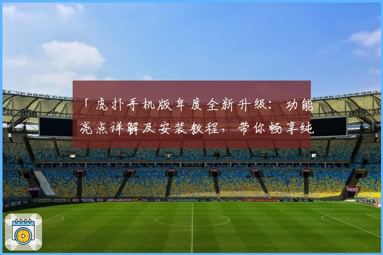 「虎扑手机版年度全新升级：功能亮点详解及安装教程，带你畅享纯粹体育社区体验」