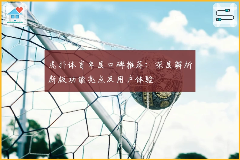 虎扑体育年度口碑推荐：深度解析新版功能亮点及用户体验