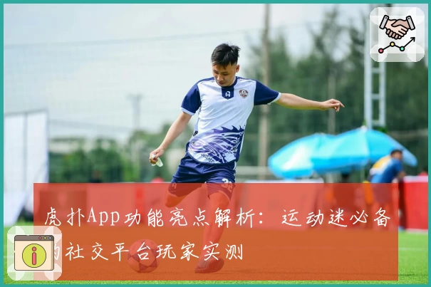虎扑App功能亮点解析：运动迷必备的社交平台玩家实测
