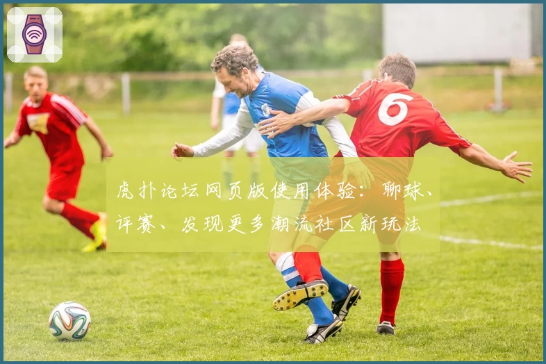 虎扑论坛网页版使用体验：聊球、评赛、发现更多潮流社区新玩法
