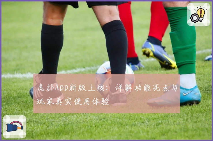 虎扑App新版上线：详解功能亮点与玩家真实使用体验