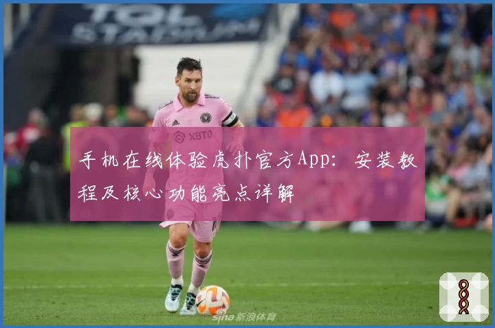 手机在线体验虎扑官方App：安装教程及核心功能亮点详解