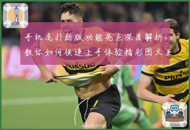 手机虎扑新版功能亮点深度解析，教你如何快速上手体验精彩图文互动