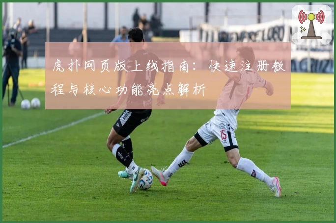 虎扑网页版上线指南：快速注册教程与核心功能亮点解析