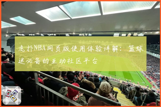 虎扑NBA网页版使用体验详解：篮球迷必备的互动社区平台
