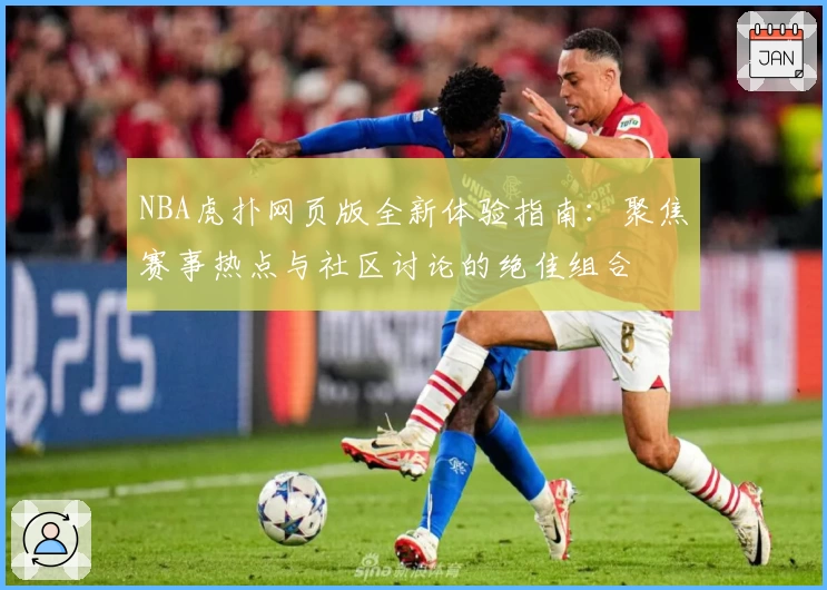 NBA虎扑网页版全新体验指南：聚焦赛事热点与社区讨论的绝佳组合