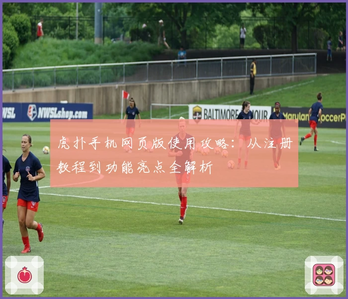 虎扑手机网页版使用攻略：从注册教程到功能亮点全解析