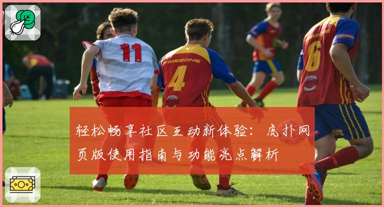 轻松畅享社区互动新体验：虎扑网页版使用指南与功能亮点解析