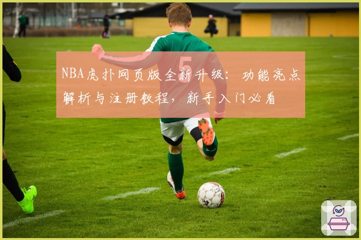 NBA虎扑网页版全新升级：功能亮点解析与注册教程，新手入门必看
