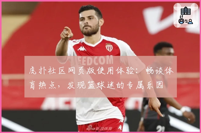 虎扑社区网页版使用体验：畅谈体育热点，发现篮球迷的专属乐园