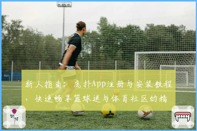 新人指南：虎扑App注册与安装教程，快速畅享篮球迷与体育社区的精彩互动体验